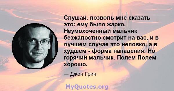 Слушай, позволь мне сказать это: ему было жарко. Неумохоченный мальчик безжалостно смотрит на вас, и в лучшем случае это неловко, а в худшем - форма нападения. Но горячий мальчик. Полем Полем хорошо.