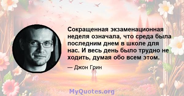 Сокращенная экзаменационная неделя означала, что среда была последним днем ​​в школе для нас. И весь день было трудно не ходить, думая обо всем этом.