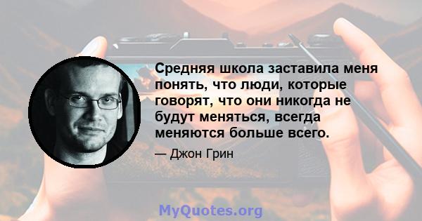 Средняя школа заставила меня понять, что люди, которые говорят, что они никогда не будут меняться, всегда меняются больше всего.