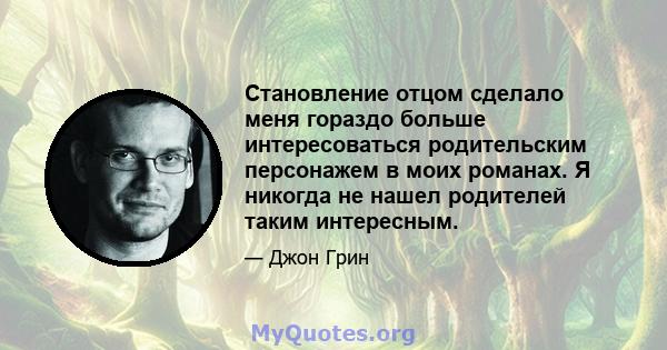 Становление отцом сделало меня гораздо больше интересоваться родительским персонажем в моих романах. Я никогда не нашел родителей таким интересным.