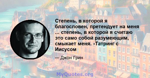 Степень, в которой я благословен, претендует на меня ... степень, в которой я считаю это само собой разумеющим, смыкает меня. -Татринг с Иисусом