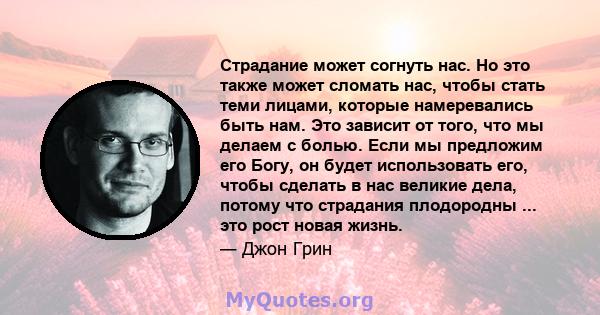 Страдание может согнуть нас. Но это также может сломать нас, чтобы стать теми лицами, которые намеревались быть нам. Это зависит от того, что мы делаем с болью. Если мы предложим его Богу, он будет использовать его,