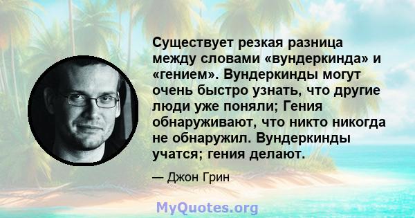 Существует резкая разница между словами «вундеркинда» и «гением». Вундеркинды могут очень быстро узнать, что другие люди уже поняли; Гения обнаруживают, что никто никогда не обнаружил. Вундеркинды учатся; гения делают.