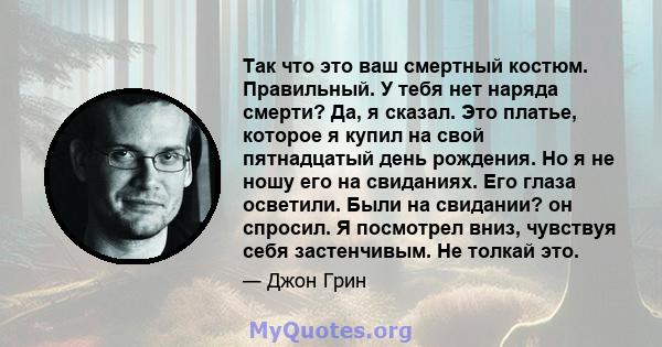 Так что это ваш смертный костюм. Правильный. У тебя нет наряда смерти? Да, я сказал. Это платье, которое я купил на свой пятнадцатый день рождения. Но я не ношу его на свиданиях. Его глаза осветили. Были на свидании? он 