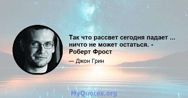 Так что рассвет сегодня падает ... ничто не может остаться. - Роберт Фрост