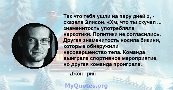 Так что тебя ушли на пару дней », - сказала Элисон. «Хм, что ты скучал ... знаменитость употребляла наркотики. Политики не согласились. Другая знаменитость носила бикини, которые обнаружили несовершенство тела. Команда