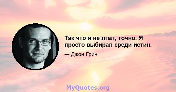 Так что я не лгал, точно. Я просто выбирал среди истин.