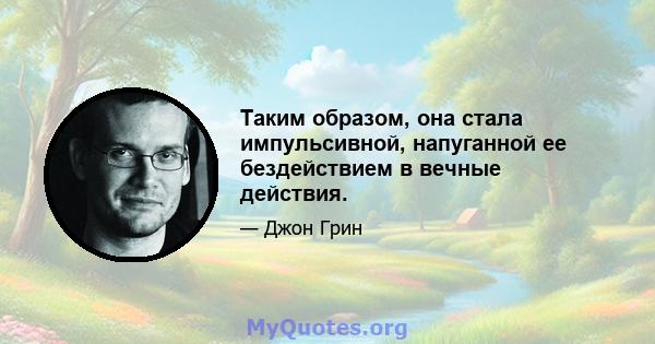 Таким образом, она стала импульсивной, напуганной ее бездействием в вечные действия.