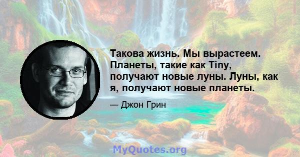 Такова жизнь. Мы вырастеем. Планеты, такие как Tiny, получают новые луны. Луны, как я, получают новые планеты.