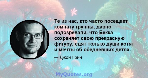 Те из нас, кто часто посещает комнату группы, давно подозревали, что Бекка сохраняет свою прекрасную фигуру, едят только души котят и мечты об обедневших детях.