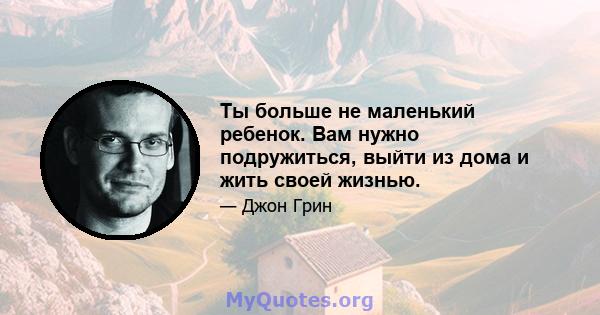 Ты больше не маленький ребенок. Вам нужно подружиться, выйти из дома и жить своей жизнью.