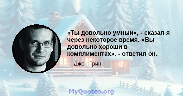 «Ты довольно умный», - сказал я через некоторое время. «Вы довольно хороши в комплиментах», - ответил он.