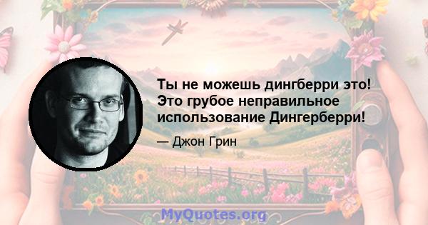 Ты не можешь дингберри это! Это грубое неправильное использование Дингерберри!