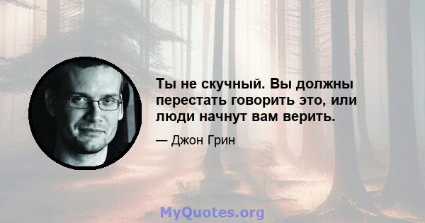 Ты не скучный. Вы должны перестать говорить это, или люди начнут вам верить.