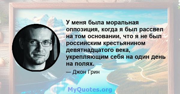 У меня была моральная оппозиция, когда я был рассвел на том основании, что я не был российским крестьянином девятнадцатого века, укрепляющим себя на один день на полях.