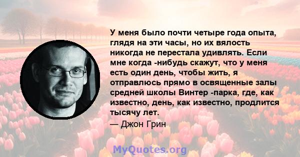 У меня было почти четыре года опыта, глядя на эти часы, но их вялость никогда не перестала удивлять. Если мне когда -нибудь скажут, что у меня есть один день, чтобы жить, я отправлюсь прямо в освященные залы средней