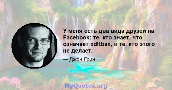 У меня есть два вида друзей на Facebook: те, кто знает, что означает «dftba», и те, кто этого не делает.