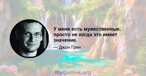 У меня есть мужественные, просто не когда это имеет значение.