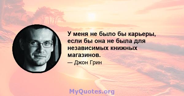 У меня не было бы карьеры, если бы она не была для независимых книжных магазинов.