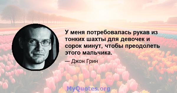 У меня потребовалась рукав из тонких шахты для девочек и сорок минут, чтобы преодолеть этого мальчика.