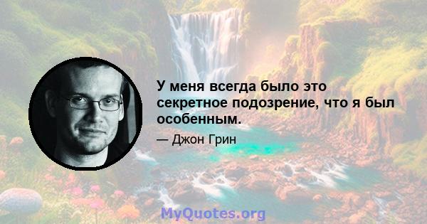 У меня всегда было это секретное подозрение, что я был особенным.