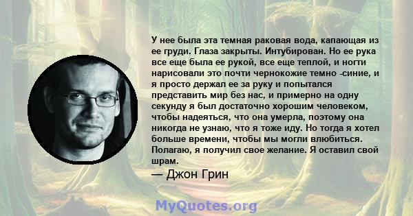 У нее была эта темная раковая вода, капающая из ее груди. Глаза закрыты. Интубирован. Но ее рука все еще была ее рукой, все еще теплой, и ногти нарисовали это почти чернокожие темно -синие, и я просто держал ее за руку