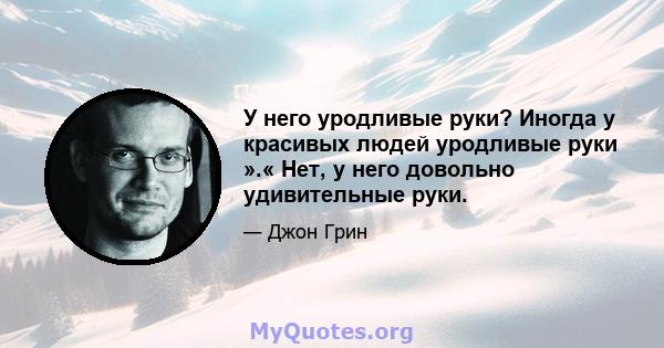 У него уродливые руки? Иногда у красивых людей уродливые руки ».« Нет, у него довольно удивительные руки.