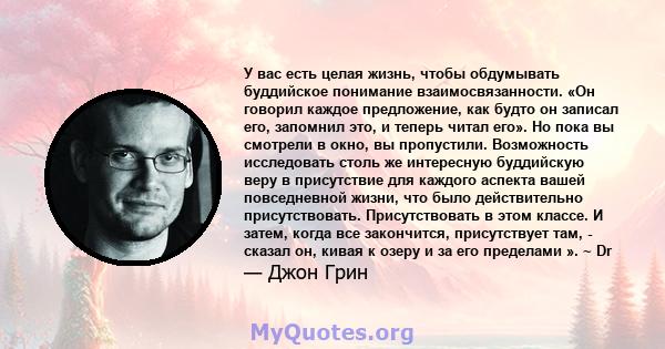 У вас есть целая жизнь, чтобы обдумывать буддийское понимание взаимосвязанности. «Он говорил каждое предложение, как будто он записал его, запомнил это, и теперь читал его». Но пока вы смотрели в окно, вы пропустили.