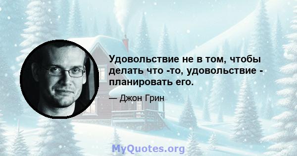 Удовольствие не в том, чтобы делать что -то, удовольствие - планировать его.