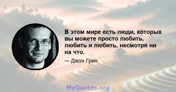 В этом мире есть люди, которых вы можете просто любить, любить и любить, несмотря ни на что.