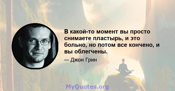 В какой-то момент вы просто снимаете пластырь, и это больно, но потом все кончено, и вы облегчены.