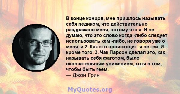 В конце концов, мне пришлось называть себя педиком, что действительно раздражало меня, потому что я. Я не думаю, что это слово когда -либо следует использовать кем -либо, не говоря уже о меня, и 2. Как это происходит, я 