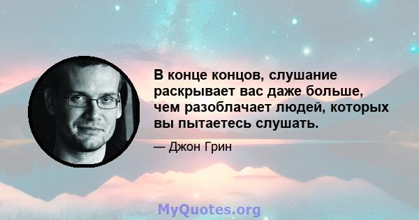 В конце концов, слушание раскрывает вас даже больше, чем разоблачает людей, которых вы пытаетесь слушать.