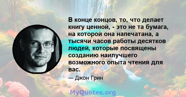 В конце концов, то, что делает книгу ценной, - это не та бумага, на которой она напечатана, а тысячи часов работы десятков людей, которые посвящены созданию наилучшего возможного опыта чтения для вас.