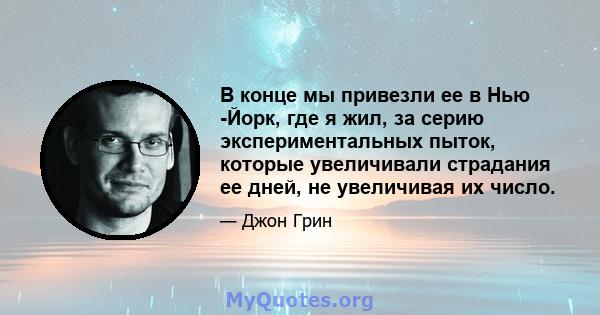 В конце мы привезли ее в Нью -Йорк, где я жил, за серию экспериментальных пыток, которые увеличивали страдания ее дней, не увеличивая их число.