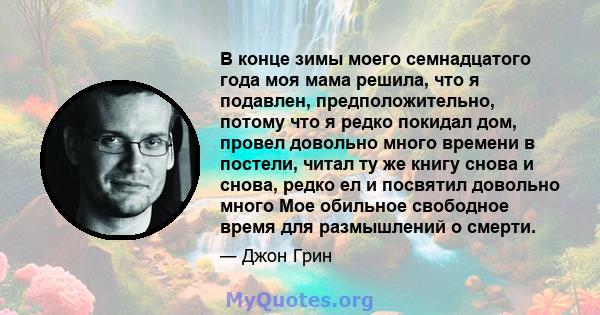 В конце зимы моего семнадцатого года моя мама решила, что я подавлен, предположительно, потому что я редко покидал дом, провел довольно много времени в постели, читал ту же книгу снова и снова, редко ел и посвятил