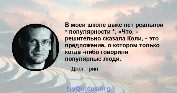 В моей школе даже нет реальной * популярности *. «Что, - решительно сказала Коли, - это предложение, о котором только когда -либо говорили популярные люди.