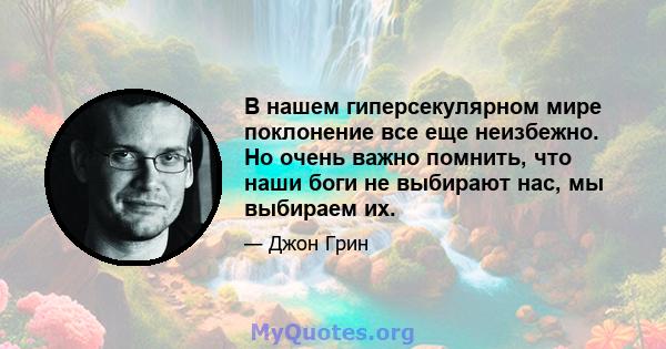 В нашем гиперсекулярном мире поклонение все еще неизбежно. Но очень важно помнить, что наши боги не выбирают нас, мы выбираем их.