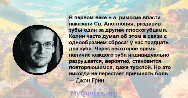 В первом веке н.э. римские власти наказали Св. Аполлония, раздавив зубы один за другим плоскогубцами. Колин часто думал об этом в связи с однообразием сброса: у нас тридцать два зуба. Через некоторое время наличие