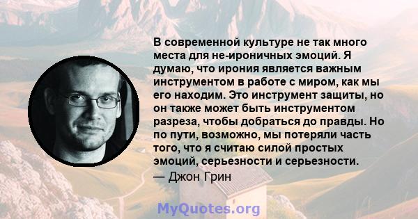 В современной культуре не так много места для не-ироничных эмоций. Я думаю, что ирония является важным инструментом в работе с миром, как мы его находим. Это инструмент защиты, но он также может быть инструментом