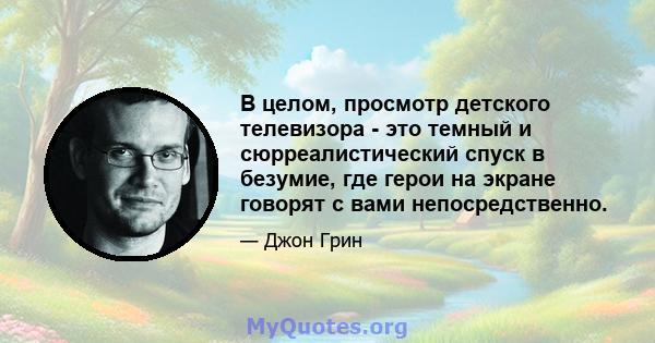 В целом, просмотр детского телевизора - это темный и сюрреалистический спуск в безумие, где герои на экране говорят с вами непосредственно.