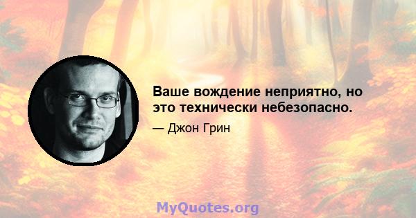 Ваше вождение неприятно, но это технически небезопасно.