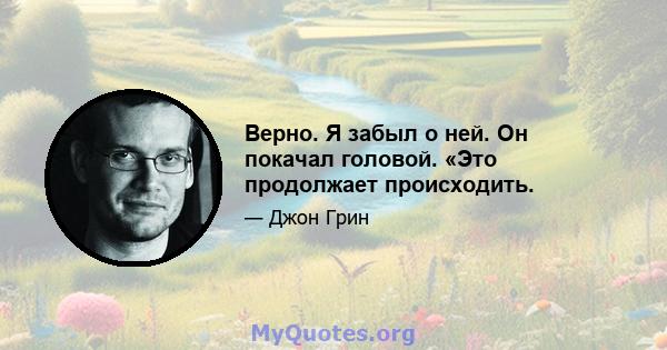 Верно. Я забыл о ней. Он покачал головой. «Это продолжает происходить.