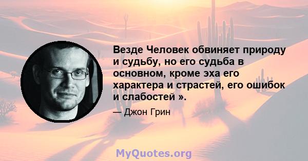 Везде Человек обвиняет природу и судьбу, но его судьба в основном, кроме эха его характера и страстей, его ошибок и слабостей ».