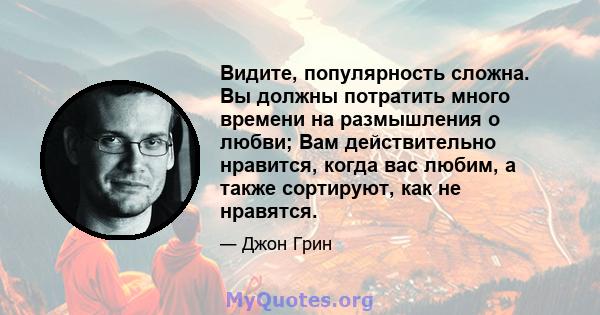 Видите, популярность сложна. Вы должны потратить много времени на размышления о любви; Вам действительно нравится, когда вас любим, а также сортируют, как не нравятся.