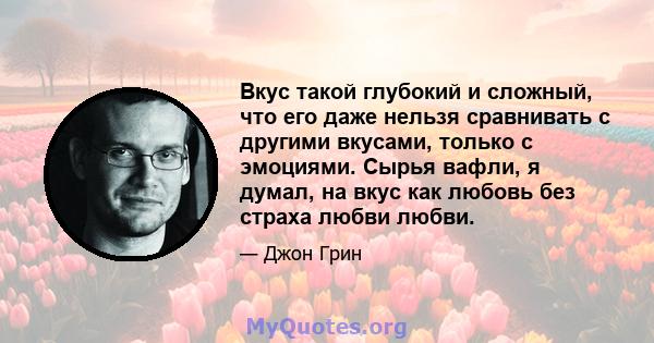 Вкус такой глубокий и сложный, что его даже нельзя сравнивать с другими вкусами, только с эмоциями. Сырья вафли, я думал, на вкус как любовь без страха любви любви.