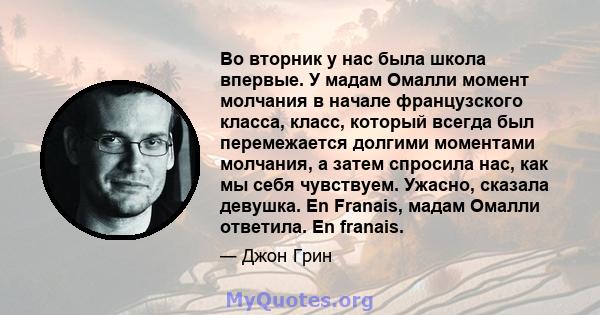 Во вторник у нас была школа впервые. У мадам Омалли момент молчания в начале французского класса, класс, который всегда был перемежается долгими моментами молчания, а затем спросила нас, как мы себя чувствуем. Ужасно,