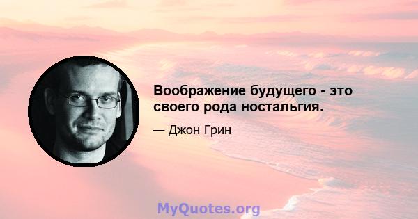 Воображение будущего - это своего рода ностальгия.