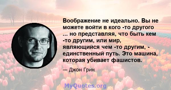 Воображение не идеально. Вы не можете войти в кого -то другого ... но представляя, что быть кем -то другим, или мир, являющийся чем -то другим, - единственный путь. Это машина, которая убивает фашистов.