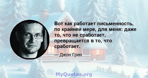 Вот как работает письменность, по крайней мере, для меня: даже то, что не сработает, превращается в то, что сработает.